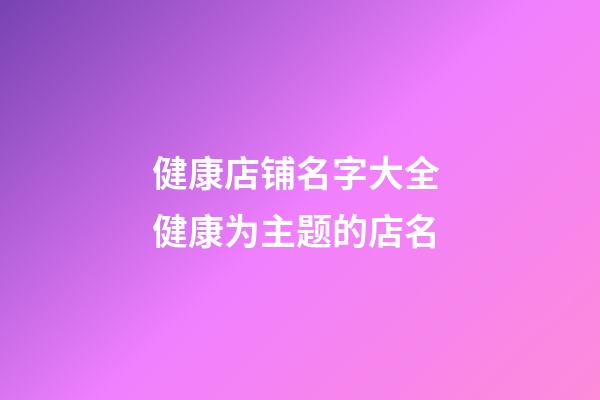 健康店铺名字大全 健康为主题的店名-第1张-店铺起名-玄机派